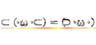 ⊂（・ω・⊂）＝（⊃・ω・）⊃ ()