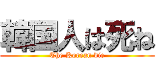 韓国人は死ね (The Korean die)