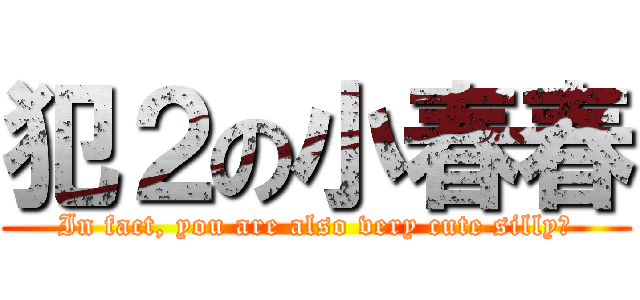 犯２の小春春 (In fact, you are also very cute silly！)