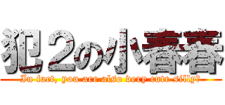 犯２の小春春 (In fact, you are also very cute silly！)