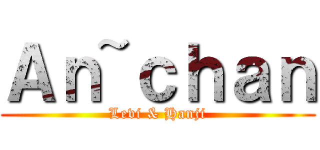 Ａｎ~ｃｈａｎ (Levi & Hanji)