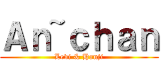 Ａｎ~ｃｈａｎ (Levi & Hanji)