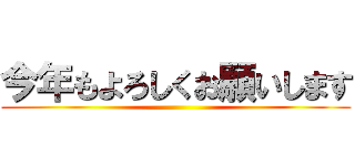 今年もよろしくお願いします ()