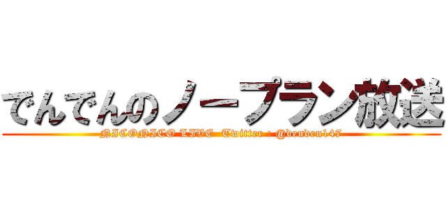 でんでんのノープラン放送 (NICONICO LIVE  Twitter : @denden147)