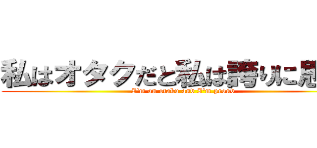 私はオタクだと私は誇りに思って (I\'m an otaku and I\'m proud )