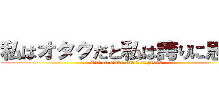 私はオタクだと私は誇りに思って (I\'m an otaku and I\'m proud )