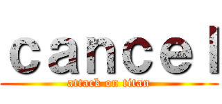 ｃａｎｃｅｌ (attack on titan)