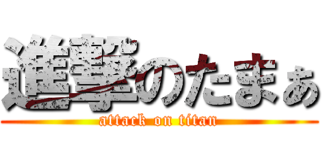 進撃のたまぁ (attack on titan)