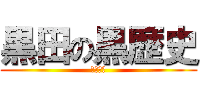 黒田の黒歴史 (厨二病乙)