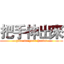 把手伸出來 (give me your hands)