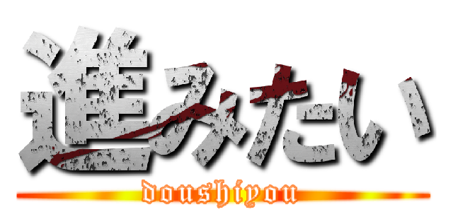 進みたい (doushiyou)