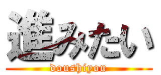 進みたい (doushiyou)