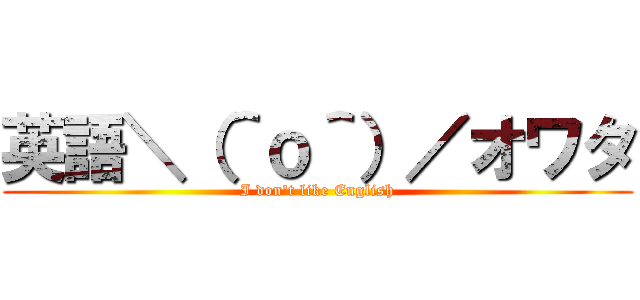 英語＼（＾ｏ＾）／オワタ (I don't like English)