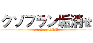 クソフラン垢消せ (attack on BPM)