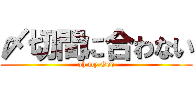 〆切間に合わない (oh my God)