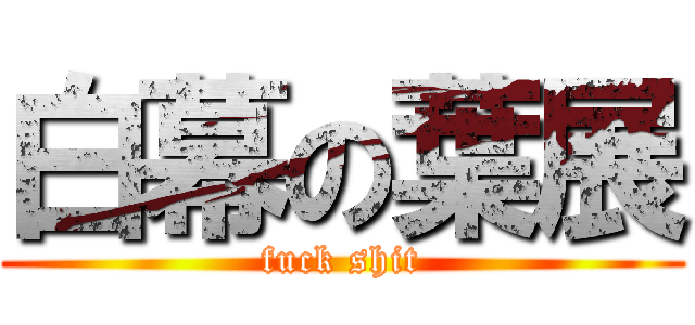 白幕の葉展 (fuck shit)