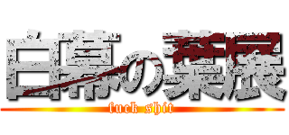 白幕の葉展 (fuck shit)