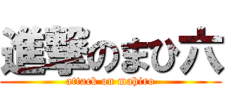 進撃のまひ六 (attack on mahiro)
