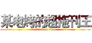某电烤的超拖刊王 (attack on titan)