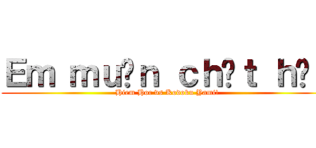 Ｅｍ ｍｕốｎ ｃｈếｔ ｈả？ (Hiem Hoc vs Kodoku Yami!)