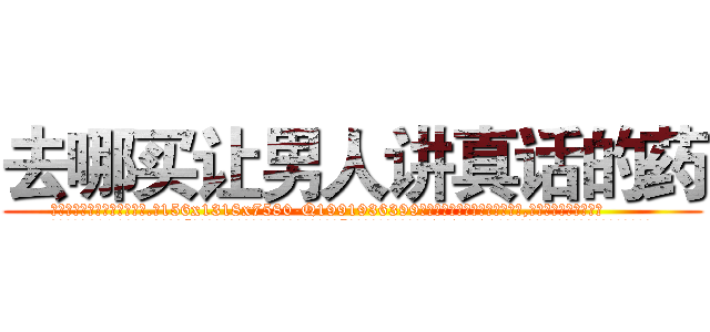去哪买让男人讲真话的药 (去哪买让男人讲真话的药【电.话156x1318x7580-Q1991936399鑫宏药业】我们做的是长期生意,靠的是老客户长期支持
参考消息网2月20日报道 韩媒称，“剩女多、离婚率高的城市，房价一定会上涨。”这是中国经济学家金岩石2016年12月参加在上海举行的房地产相关论坛时说的话。
)