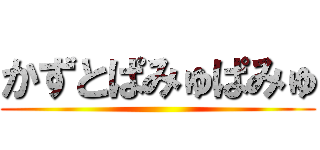 かずとぱみゅぱみゅ ()