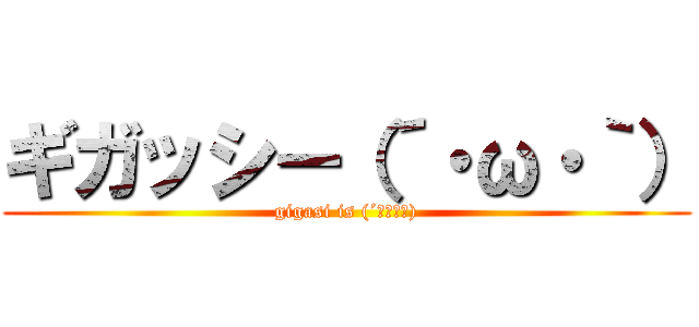 ギガッシー（´・ω・｀） (gigasi is (´・ω・｀))