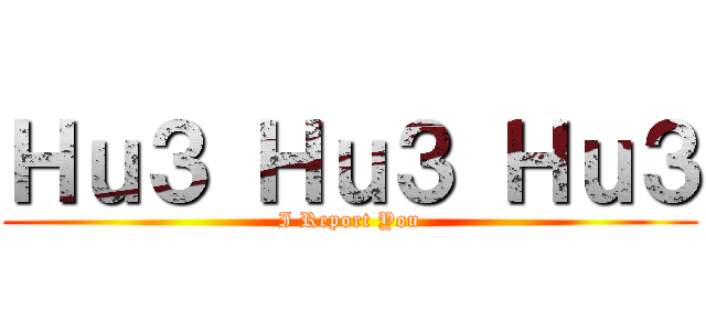 Ｈｕ３ Ｈｕ３ Ｈｕ３ (I Report You)