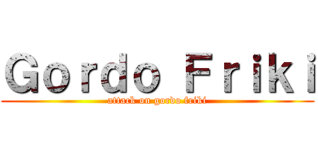 Ｇｏｒｄｏ Ｆｒｉｋｉ (attack on gordo friki)