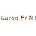 Ｇｏｒｄｏ Ｆｒｉｋｉ (attack on gordo friki)