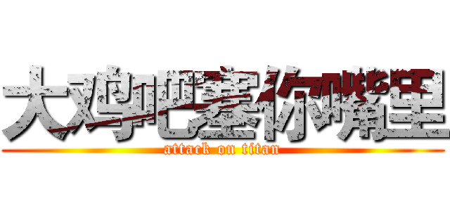 大鸡吧塞你嘴里 (attack on titan)