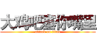 大鸡吧塞你嘴里 (attack on titan)
