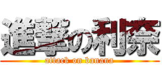 進撃の利奈 (attack on banana)