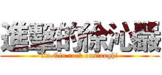 進擊的徐沁巖 (Xu Qin rock onslaught)