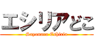 エシリアどこ (Sayonara Eshiria)
