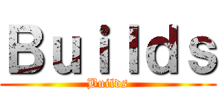 Ｂｕｉｌｄｓ (Builds)