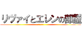 リヴァイとエレンの部屋 (てつとりょうの)