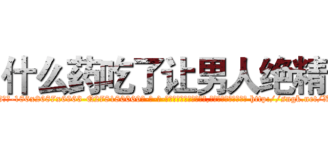 什么药吃了让男人绝精 (什么药吃了让男人绝精【电-186x2687x6963-Q278180069元-吉-药-业】我们做的是长期生意,靠的是老客户长期支持 http://sngk.net/XbYcXU
)