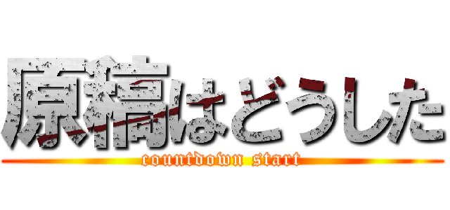 原稿はどうした (countdown start)