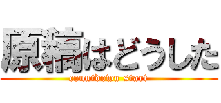 原稿はどうした (countdown start)