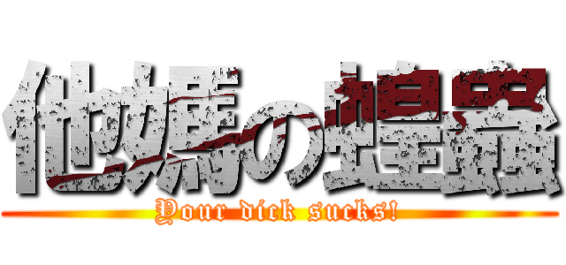 他媽の蝗蟲 (Your dick sucks!)