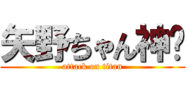 矢野ちゃん神❗ (attack on titan)