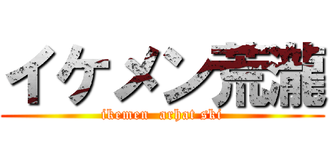 イケメン荒瀧 (ikemen  arhat ski)