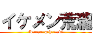 イケメン荒瀧 (ikemen  arhat ski)