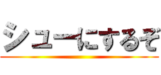 シューにするぞ ()
