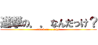 進撃の．．なんだっけ？ (attack on ....why?)