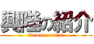 興陛の紹介 (ikemen naritai)