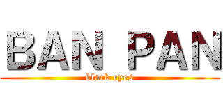 ＢＡＮ ＰＡＮ (black eyes)