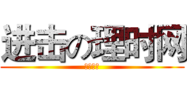 进击の理时网 (跪求双休)