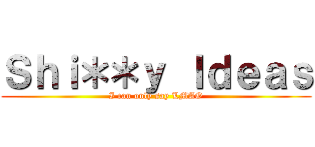 Ｓｈｉ＊＊ｙ Ｉｄｅａｓ (I can only say LMAO)